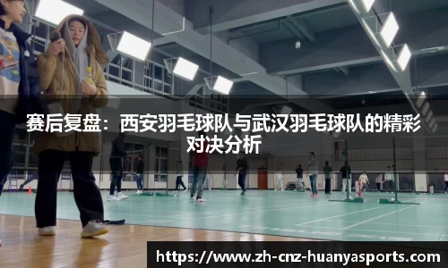 赛后复盘：西安羽毛球队与武汉羽毛球队的精彩对决分析