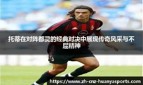 托蒂在对阵都灵的经典对决中展现传奇风采与不屈精神